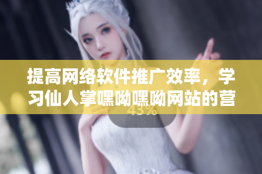 提高網(wǎng)絡(luò)軟件推廣效率，學(xué)習(xí)仙人掌嘿呦嘿呦網(wǎng)站的營銷策略