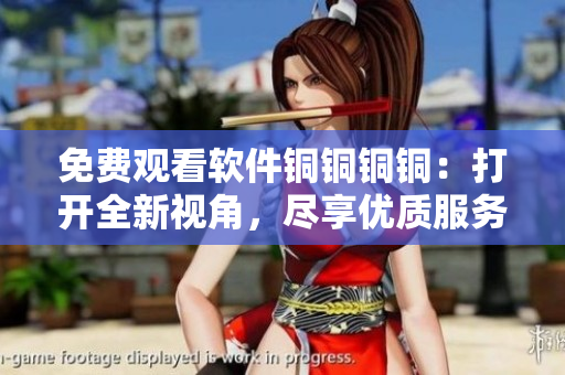 免費觀看軟件銅銅銅銅：打開全新視角，盡享優(yōu)質(zhì)服務