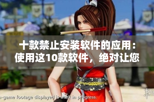 十款禁止安裝軟件的應(yīng)用：使用這10款軟件，絕對(duì)讓您安心！