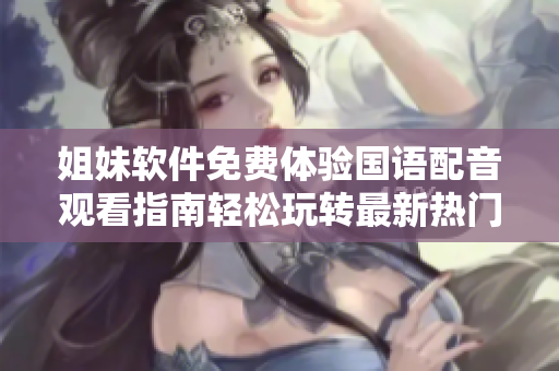 姐妹軟件免費(fèi)體驗(yàn)國語配音觀看指南輕松玩轉(zhuǎn)最新熱門軟件