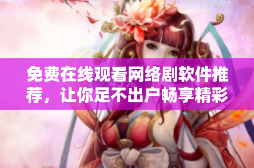 免費在線觀看網(wǎng)絡(luò)劇軟件推薦，讓你足不出戶暢享精彩影視！