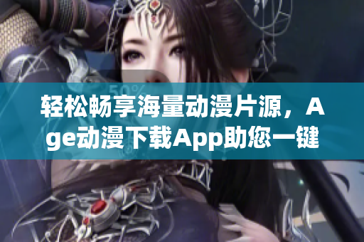 輕松暢享海量動漫片源，Age動漫下載App助您一鍵觀看