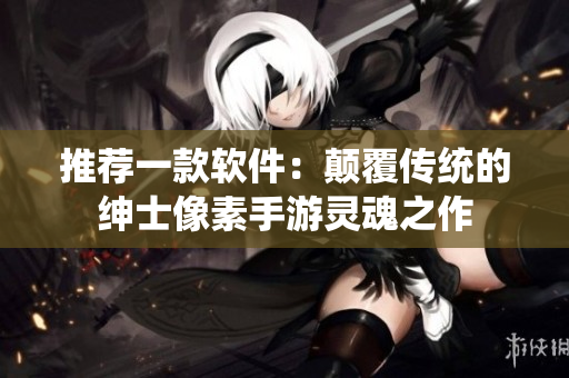 推薦一款軟件：顛覆傳統(tǒng)的紳士像素手游靈魂之作