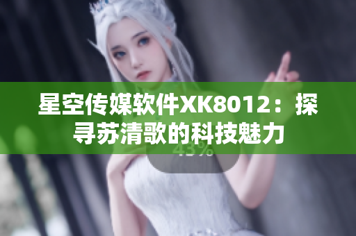星空傳媒軟件XK8012：探尋蘇清歌的科技魅力