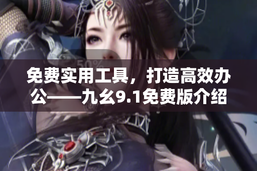 免費實用工具，打造高效辦公——九幺9.1免費版介紹