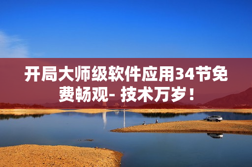 開局大師級軟件應(yīng)用34節(jié)免費暢觀- 技術(shù)萬歲！