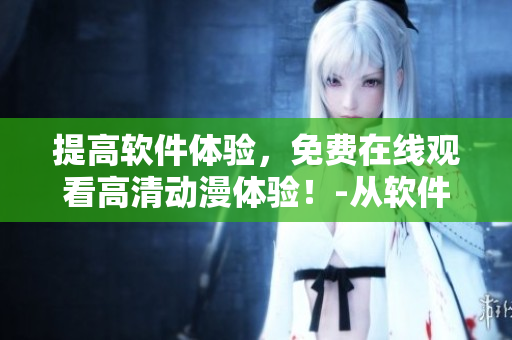 提高軟件體驗，免費在線觀看高清動漫體驗！-從軟件角度解析動漫質(zhì)量提升