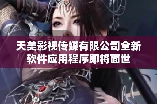 天美影視傳媒有限公司全新軟件應(yīng)用程序即將面世