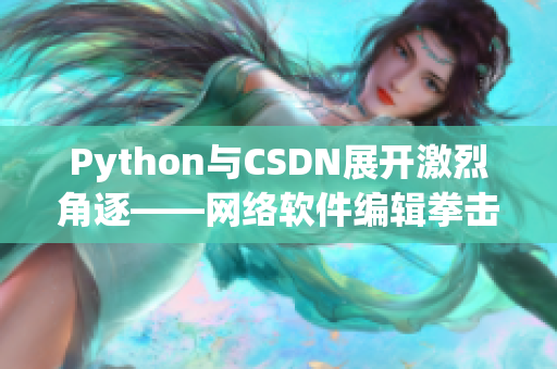 Python與CSDN展開(kāi)激烈角逐——網(wǎng)絡(luò)軟件編輯拳擊場(chǎng)上的對(duì)決！