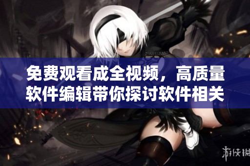 免費(fèi)觀看成全視頻，高質(zhì)量軟件編輯帶你探討軟件相關(guān)知識(shí)