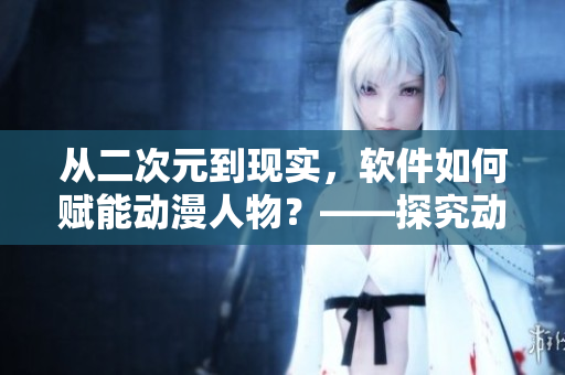 從二次元到現(xiàn)實(shí)，軟件如何賦能動(dòng)漫人物？——探究動(dòng)漫網(wǎng)頁(yè)的技術(shù)背后