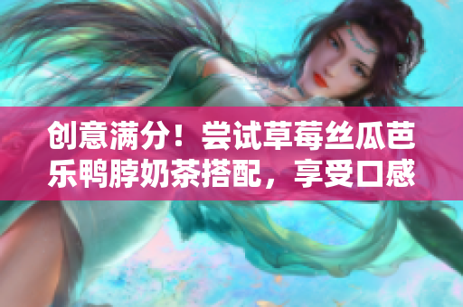 創(chuàng)意滿分！嘗試草莓絲瓜芭樂鴨脖奶茶搭配，享受口感沖擊