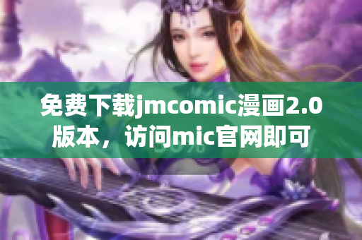 免費(fèi)下載jmcomic漫畫2.0版本，訪問mic官網(wǎng)即可