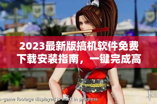 2023最新版搞機軟件免費下載安裝指南，一鍵完成高效編程！