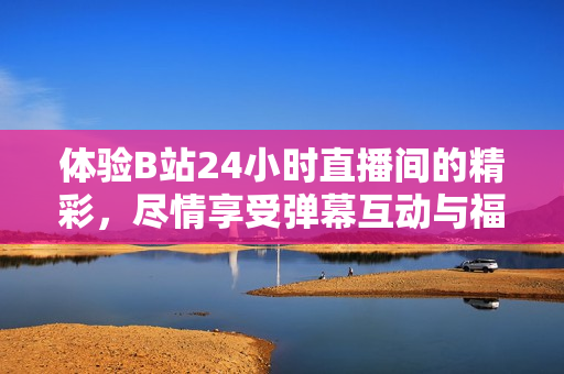體驗B站24小時直播間的精彩，盡情享受彈幕互動與福利活動