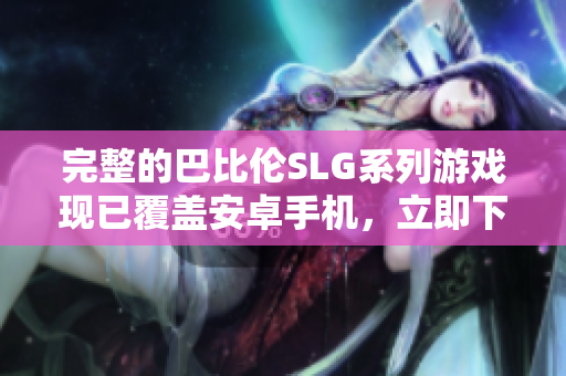 完整的巴比倫SLG系列游戲現(xiàn)已覆蓋安卓手機(jī)，立即下載暢玩35款游戲！
