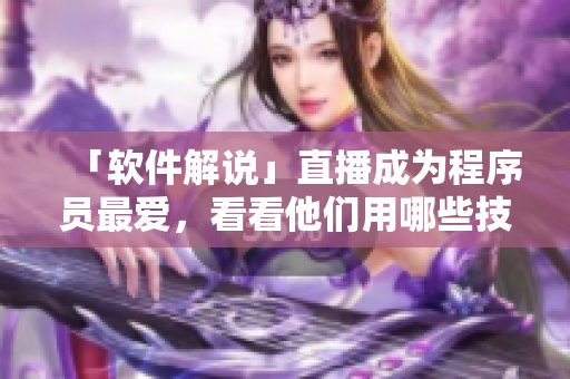 「軟件解說」直播成為程序員最愛，看看他們用哪些技巧賺來軟妹幣