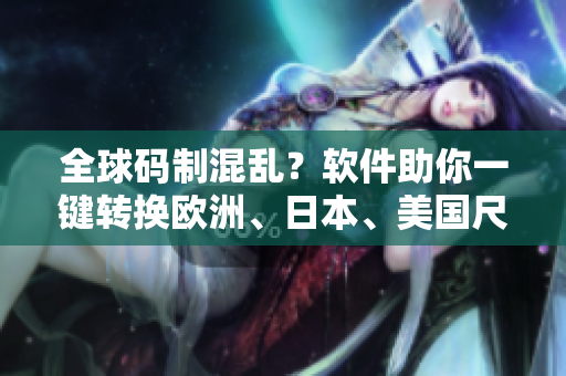 全球碼制混亂？軟件助你一鍵轉(zhuǎn)換歐洲、日本、美國(guó)尺碼！