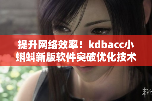提升網(wǎng)絡(luò)效率！kdbacc小蝌蚪新版軟件突破優(yōu)化技術(shù)