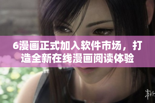 6漫畫正式加入軟件市場，打造全新在線漫畫閱讀體驗