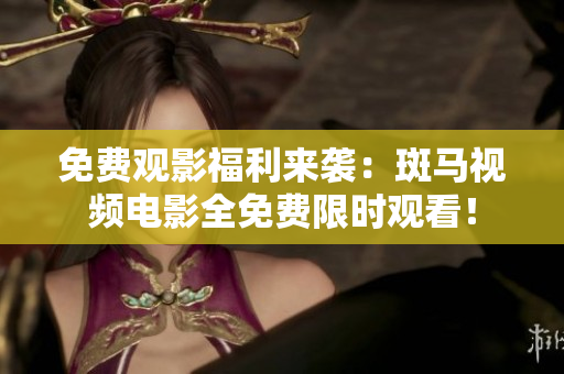 免費觀影福利來襲：斑馬視頻電影全免費限時觀看！