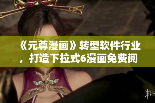 《元尊漫畫》轉(zhuǎn)型軟件行業(yè)，打造下拉式6漫畫免費(fèi)閱讀體驗(yàn)