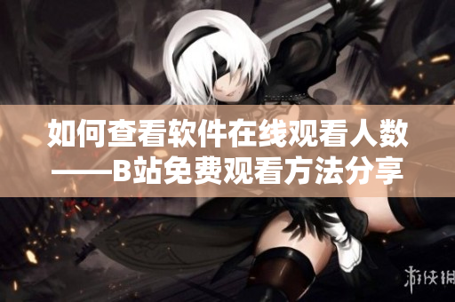 如何查看軟件在線觀看人數(shù)——B站免費(fèi)觀看方法分享