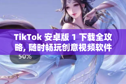 TikTok 安卓版 1 下載全攻略, 隨時(shí)暢玩創(chuàng)意視頻軟件