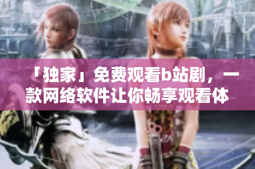 「獨(dú)家」免費(fèi)觀看b站劇，一款網(wǎng)絡(luò)軟件讓你暢享觀看體驗(yàn)