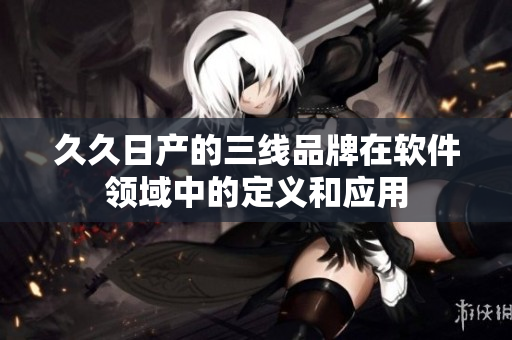 久久日產(chǎn)的三線品牌在軟件領(lǐng)域中的定義和應(yīng)用