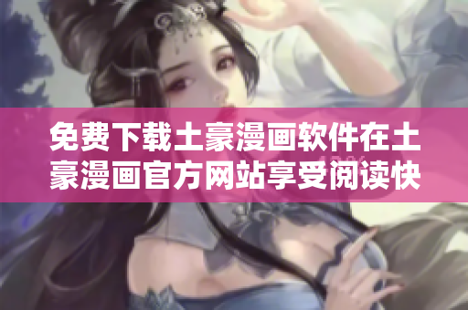 免費(fèi)下載土豪漫畫軟件在土豪漫畫官方網(wǎng)站享受閱讀快樂