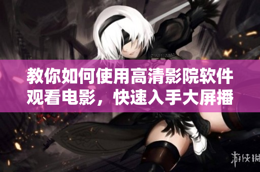 教你如何使用高清影院軟件觀看電影，快速入手大屏播放技巧