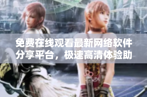 免費(fèi)在線觀看最新網(wǎng)絡(luò)軟件分享平臺(tái)，極速高清體驗(yàn)助你成為軟件高手