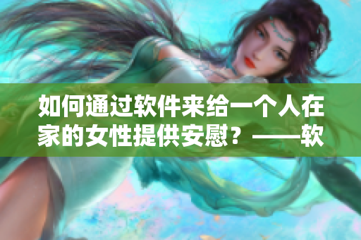 如何通過軟件來給一個(gè)人在家的女性提供安慰？——軟件安慰技巧
