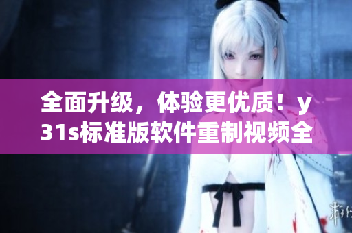 全面升級(jí)，體驗(yàn)更優(yōu)質(zhì)！y31s標(biāo)準(zhǔn)版軟件重制視頻全新發(fā)布