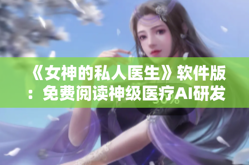 《女神的私人醫(yī)生》軟件版：免費(fèi)閱讀神級(jí)醫(yī)療AI研發(fā)故事