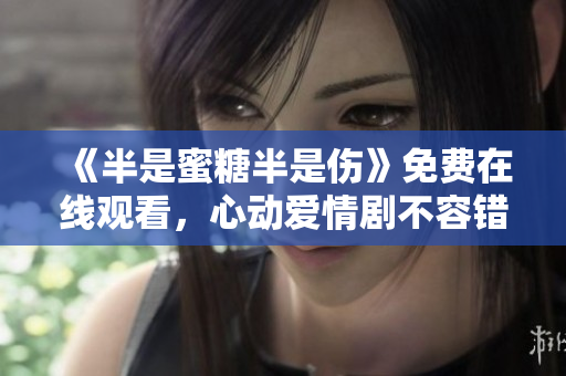 《半是蜜糖半是傷》免費在線觀看，心動愛情劇不容錯過！