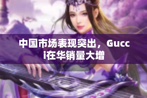 中國(guó)市場(chǎng)表現(xiàn)突出，Gucci在華銷量大增