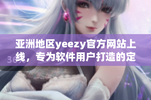 亞洲地區(qū)yeezy官方網(wǎng)站上線，專為軟件用戶打造的定制化服務(wù)來襲！