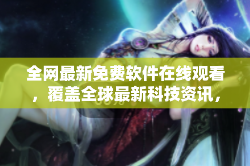 全網(wǎng)最新免費軟件在線觀看，覆蓋全球最新科技資訊，不容錯過！