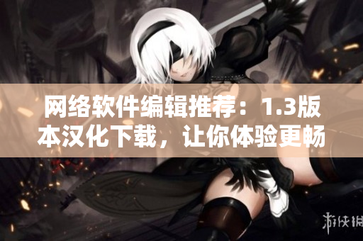 網(wǎng)絡(luò)軟件編輯推薦：1.3版本漢化下載，讓你體驗(yàn)更暢快的軟件使用