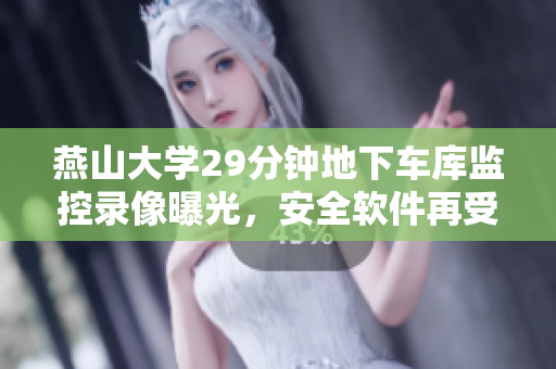 燕山大學(xué)29分鐘地下車庫監(jiān)控錄像曝光，安全軟件再受關(guān)注