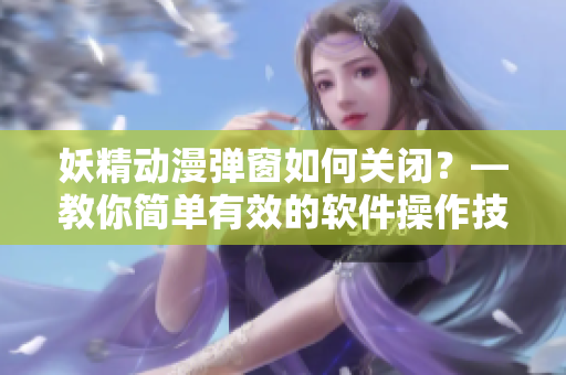 妖精動漫彈窗如何關閉？—教你簡單有效的軟件操作技巧
