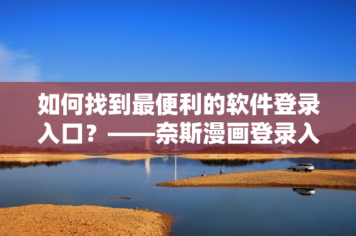 如何找到最便利的軟件登錄入口？——奈斯漫畫登錄入口指南