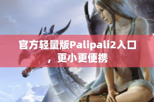 官方輕量版Palipali2入口，更小更便攜