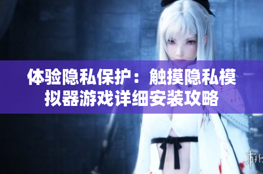 體驗隱私保護(hù)：觸摸隱私模擬器游戲詳細(xì)安裝攻略