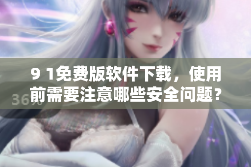 9 1免費(fèi)版軟件下載，使用前需要注意哪些安全問(wèn)題？