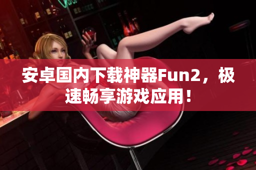 安卓國內(nèi)下載神器Fun2，極速暢享游戲應用！