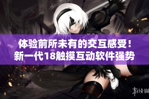 體驗前所未有的交互感受！新一代18觸摸互動軟件強勢上線，讓你全身投入虛擬世界！