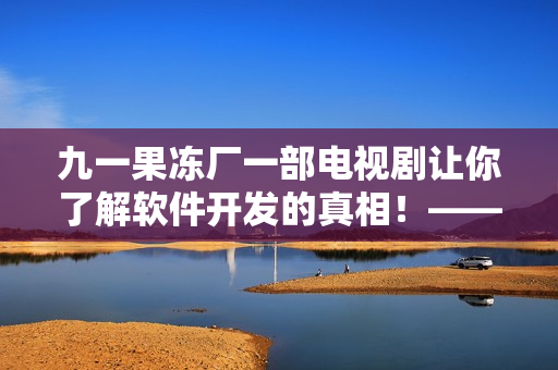 九一果凍廠一部電視劇讓你了解軟件開發(fā)的真相！——軟件開發(fā)真相解密